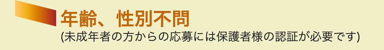 年齢、性別不問
			(未成年者の方からの応募には保護者様の認証が必要です)