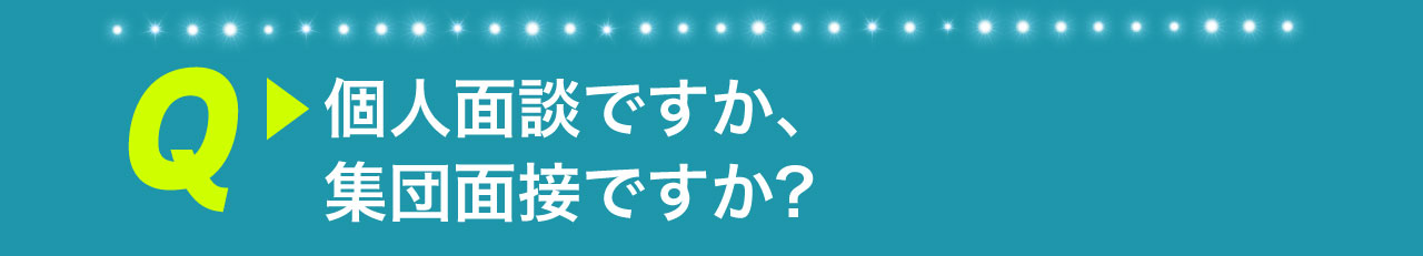 Q 個人面談ですか、集団面接ですか？
